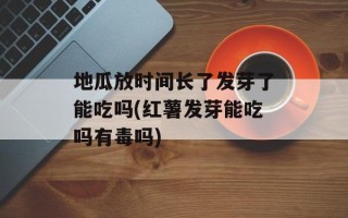 地瓜放时间长了发芽了能吃吗(红薯发芽能吃吗有毒吗)