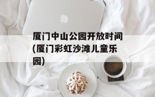 厦门中山公园开放时间(厦门彩虹沙滩儿童乐园)