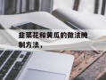韭菜花和黄瓜的做法腌制方法，