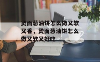 烫面葱油饼怎么做又软又香，烫面葱油饼怎么做又软又好吃