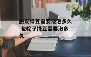 脱皮绿豆需要浸泡多久 包粽子绿豆需要泡多久