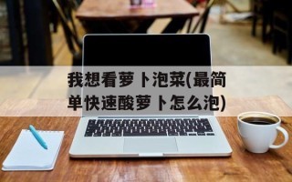我想看萝卜泡菜(最简单快速酸萝卜怎么泡)