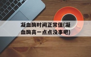 凝血酶时间正常值(凝血酶高一点点没事吧)