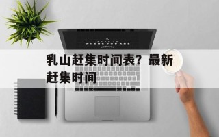 乳山赶集时间表？最新赶集时间