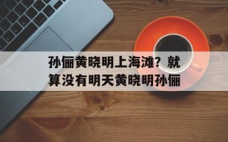孙俪黄晓明上海滩？就算没有明天黄晓明孙俪