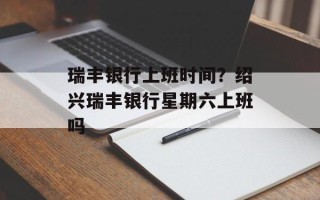 瑞丰银行上班时间？绍兴瑞丰银行星期六上班吗