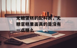 无糖蛋糕的配料表，无糖蛋糕里面真的是没有一点糖么