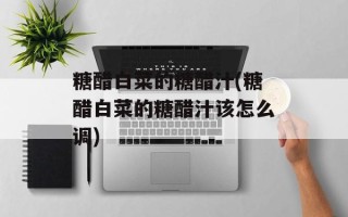 糖醋白菜的糖醋汁(糖醋白菜的糖醋汁该怎么调)
