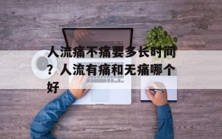 人流痛不痛要多长时间？人流有痛和无痛哪个好
