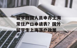 留学回国人员申办上海常住户口申请表？国外留学生上海落户政策