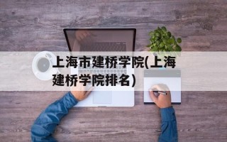 上海市建桥学院(上海建桥学院排名)
