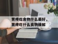 胃疼吃食物什么最好，胃疼吃什么食物缓解