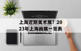 上海近期美术展？2023年上海画展一览表