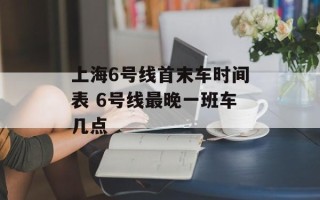 上海6号线首末车时间表 6号线最晚一班车几点