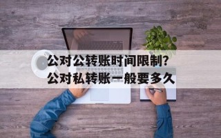 公对公转账时间限制？公对私转账一般要多久