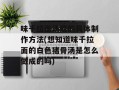 味千拉面汤底的具体制作方法(想知道味千拉面的白色猪骨汤是怎么做成的吗)