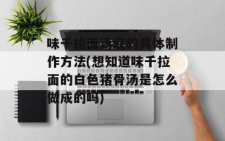 味千拉面汤底的具体制作方法(想知道味千拉面的白色猪骨汤是怎么做成的吗)