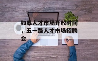 如皋人才市场开放时间，五一路人才市场招聘会