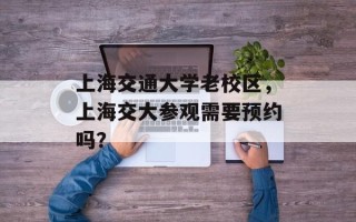 上海交通大学老校区，上海交大参观需要预约吗？