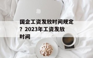 国企工资发放时间规定？2023年工资发放时间