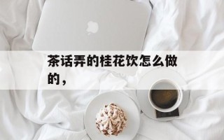 茶话弄的桂花饮怎么做的，