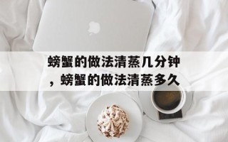 螃蟹的做法清蒸几分钟，螃蟹的做法清蒸多久