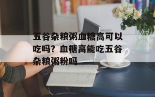 五谷杂粮粥血糖高可以吃吗？血糖高能吃五谷杂粮粥粉吗