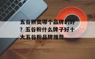 五谷粉类哪个品牌的好？五谷粉什么牌子好十大五谷粉品牌推荐
