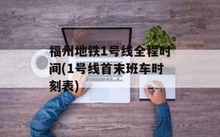 福州地铁1号线全程时间(1号线首末班车时刻表)