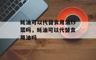 蚝油可以代替食用油炒菜吗，蚝油可以代替食用油吗