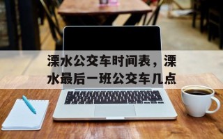 溧水公交车时间表，溧水最后一班公交车几点