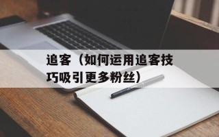 追客（如何运用追客技巧吸引更多粉丝）