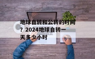 地球自转和公转的时间？2024地球自转一天多少小时