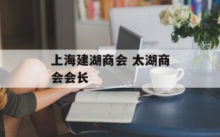 上海建湖商会 太湖商会会长