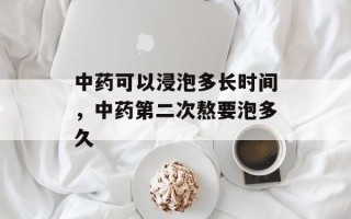 中药可以浸泡多长时间，中药第二次熬要泡多久