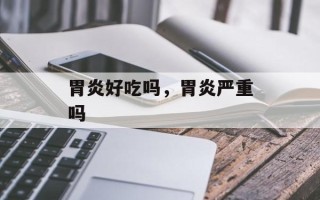 胃炎好吃吗，胃炎严重吗