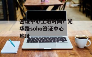 签证中心上班时间？光华路soho签证中心地址