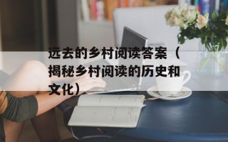远去的乡村阅读答案（揭秘乡村阅读的历史和文化）