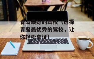 青岛最好的驾校（选择青岛最优秀的驾校，让你轻松拿证）