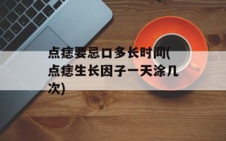 点痣要忌口多长时间(点痣生长因子一天涂几次)