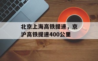 北京上海高铁提速，京沪高铁提速400公里