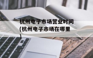 杭州电子市场营业时间(杭州电子市场在哪里)