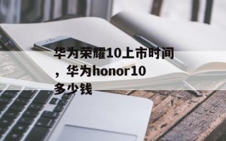 华为荣耀10上市时间，华为honor10多少钱