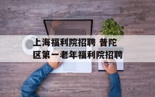 上海福利院招聘 普陀区第一老年福利院招聘