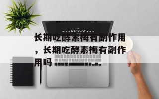 长期吃酵素梅有副作用，长期吃酵素梅有副作用吗