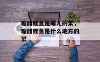 糖醋鲤鱼是哪儿的菜，糖醋鲤鱼是什么地方的菜