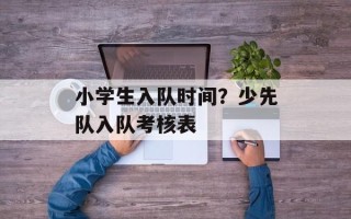 小学生入队时间？少先队入队考核表