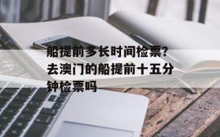 船提前多长时间检票？去澳门的船提前十五分钟检票吗