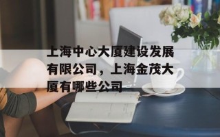 上海中心大厦建设发展有限公司，上海金茂大厦有哪些公司