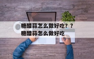糖醋蒜怎么做好吃？？糖醋蒜怎么做好吃